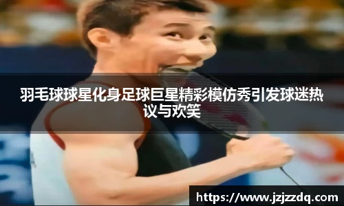 羽毛球球星化身足球巨星精彩模仿秀引发球迷热议与欢笑
