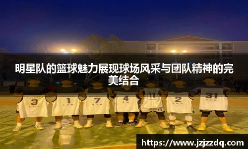 明星队的篮球魅力展现球场风采与团队精神的完美结合