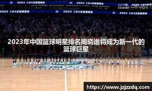2023年中国篮球明星排名揭晓谁将成为新一代的篮球巨星